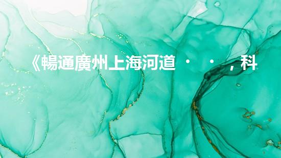 《暢通廣州上海河道，科技清淤助力城市發(fā)展》